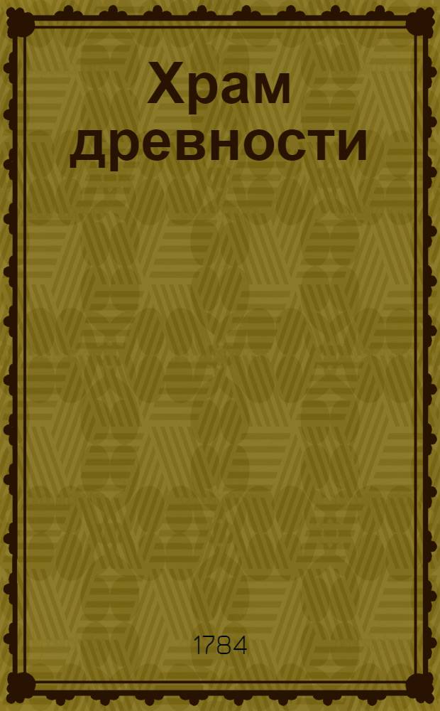 Храм древности : Содержащий в себе египетских, греческих и римских богов имена, родословие, празднества и бывшие при оных обряды; знатных древних мужей достопамятные дела и приключения. : Собран из разных греческих и латинских как древних так и новейших писателей