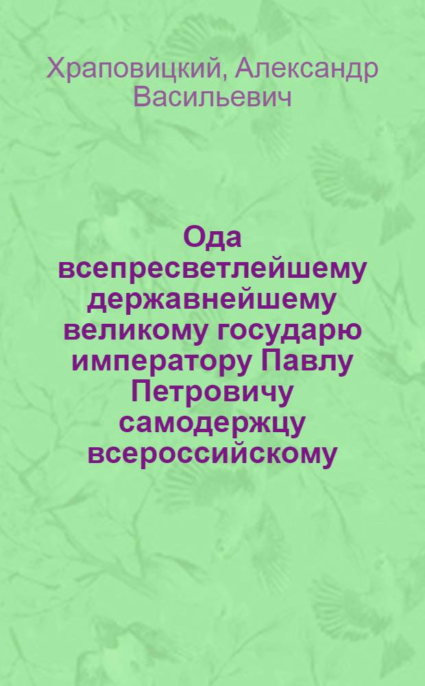 Ода всепресветлейшему державнейшему великому государю императору Павлу Петровичу самодержцу всероссийскому, на всевожделенное вступление его императорскаго величества на прародительский наследственный императорский всероссийский престол,