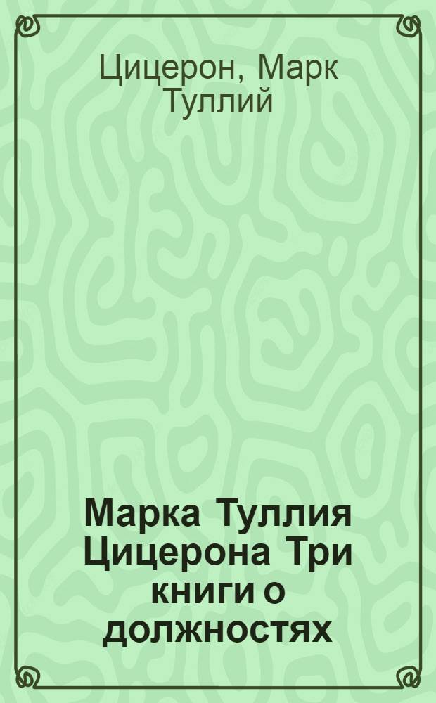 Марка Туллия Цицерона Три книги о должностях : С содержанием каждой главы, : И с примечаниями на достопамятныя речи