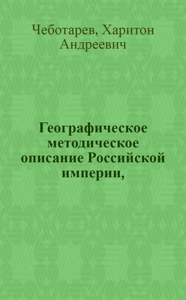Географическое методическое описание Российской империи, : С надлежащиим введением к основательному познанию земнаго шара и Европы вообще, : Для наставления обучающагося при Императорском Московском университете юношества