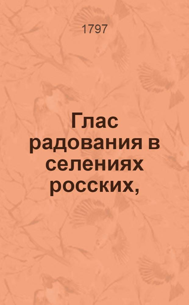 Глас радования в селениях росских, : На всевожделенное и всерадостное благополучно совершившееся, в день святыя Пасхи, в Москве, 5 апреля, 1797 года, всевысочайшее коронование и священнейшее миропомазание его императорскаго величества, благочестивейшаго, самодержавнейшаго, великаго государя, императора и самодержца всея России Павла Перваго
