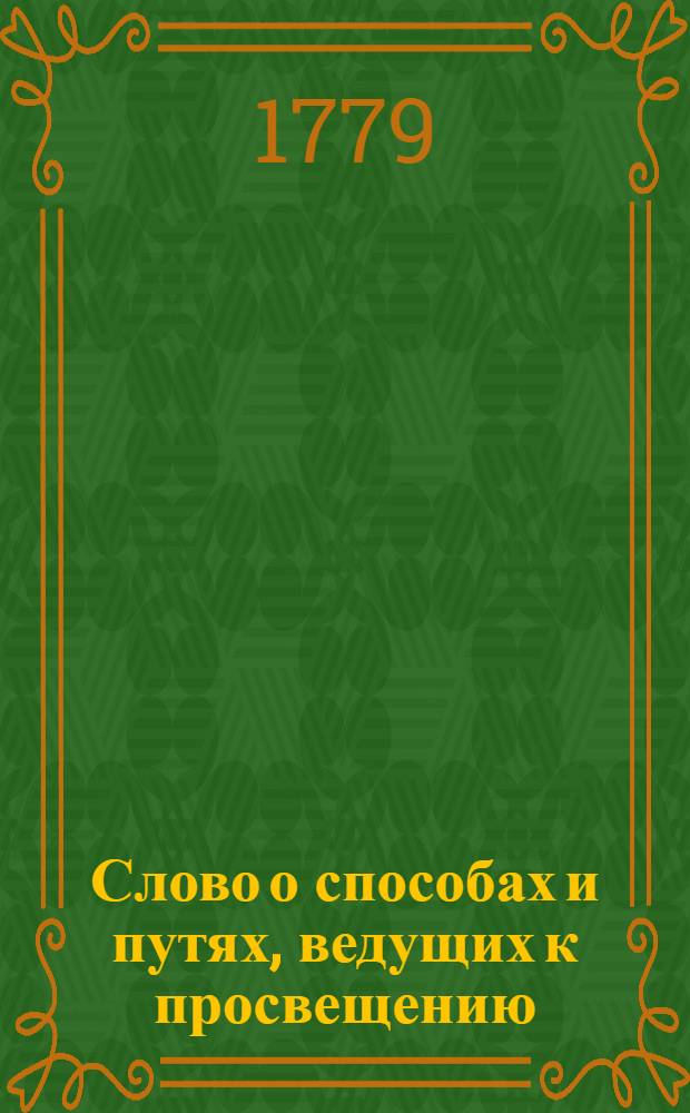 Слово о способах и путях, ведущих к просвещению; : На высокоторжественный день рождения ея величества государыни императрицы и самодержицы всероссийския Екатерины Вторыя, премудрыя законодательницы и истинныя матери отечества, в публичном собрании Императорскаго Московскаго университета, апреля 22 дня 1779 года