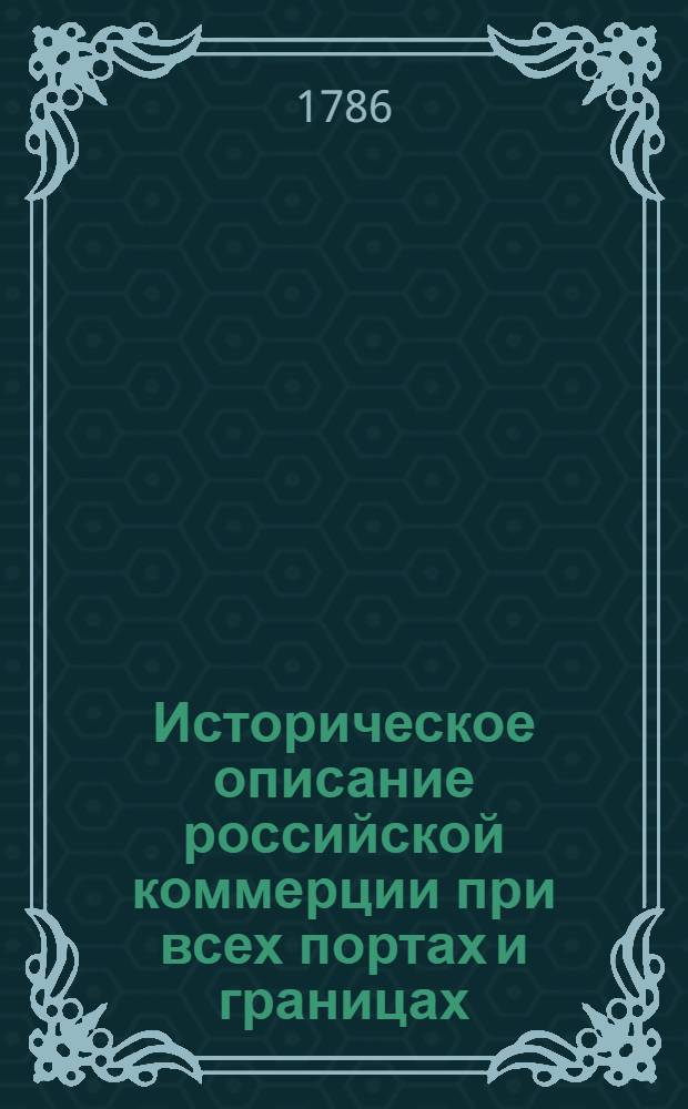 Историческое описание российской коммерции при всех портах и границах : От древних времян до ныне настоящаго и всех преимущественных узаконений по оной государя имп. Петра Великаго и ныне благополучно царствующей государыни имп. Екатерины Великия. Т.6. Кн.3