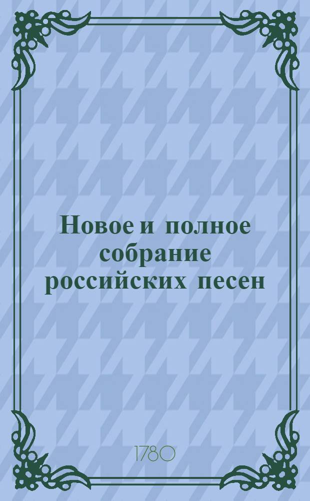 Новое и полное собрание российских песен; : Содержащее в себе песни любовныя, пастушеския, шутливыя, простонародныя, хоральныя, свадебныя, святочныя, С присовокуплением песен из разных российских опер и комедии. Ч.3