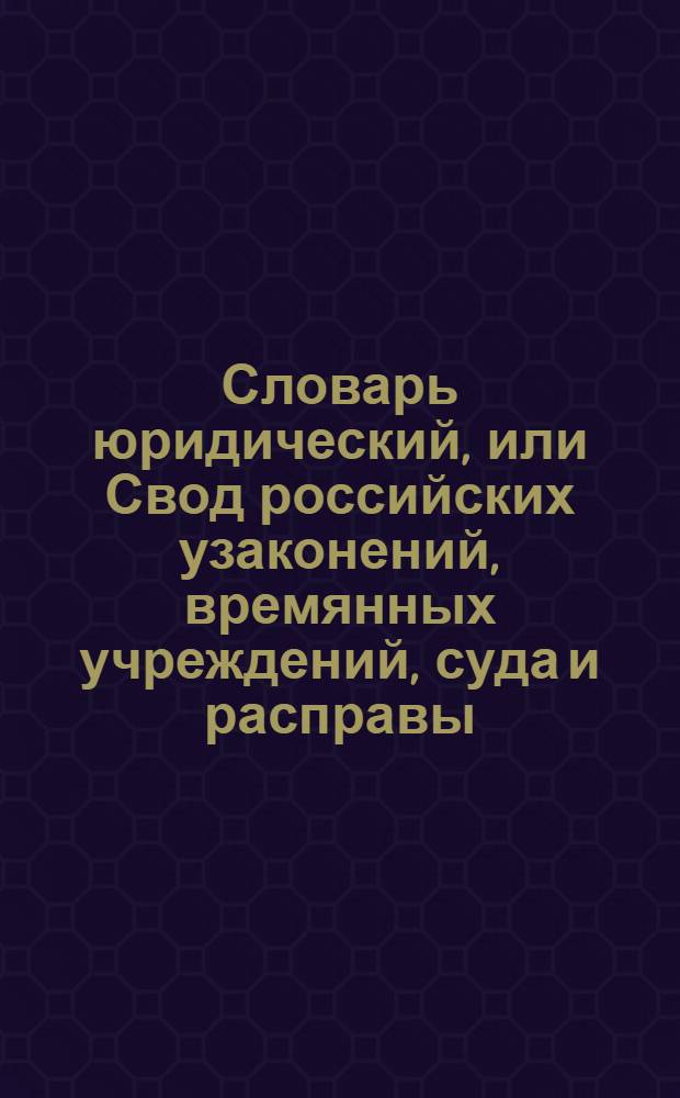 Словарь юридический, или Свод российских узаконений, времянных учреждений, суда и расправы : Часть первая по азбучному порядку; часть вторая по старшинству годов, месяцов и числ от Уложения, или с 7157 года. Ч.2. Отделение 2 : С 1732 по 1755 год