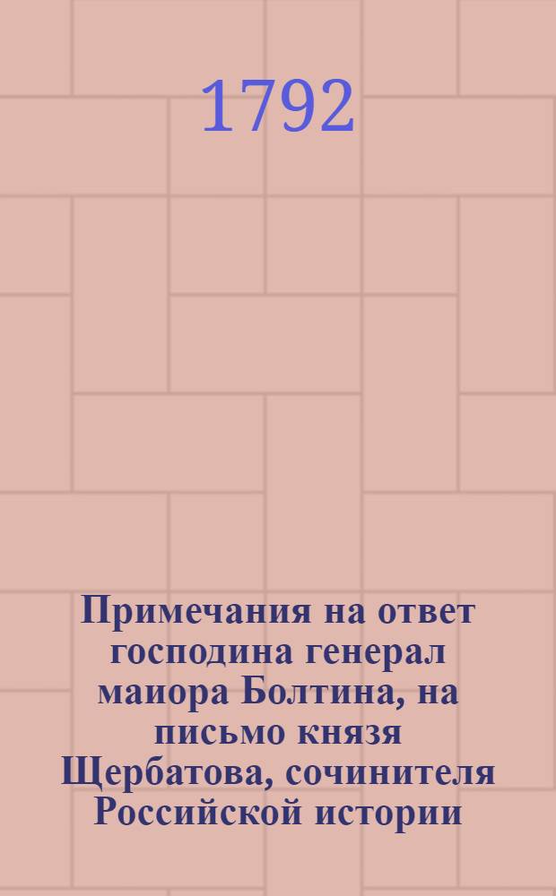 Примечания на ответ господина генерал маиора Болтина, на письмо князя Щербатова, сочинителя Российской истории, : Содержащия в себе любопытныя и полезныя сведения для любителей российской истории, також истинныя оправдания и прямыя доказательства против его возражений, критики и охулений