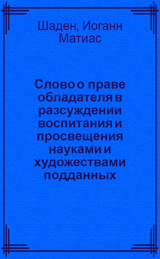 Слово о праве обладателя в разсуждении воспитания и просвещения науками и художествами подданных. : На день возшествия на всероссийский престол августейшия и самодержавнейшия великия государыни императрицы Екатерины II истинныя матери отечества