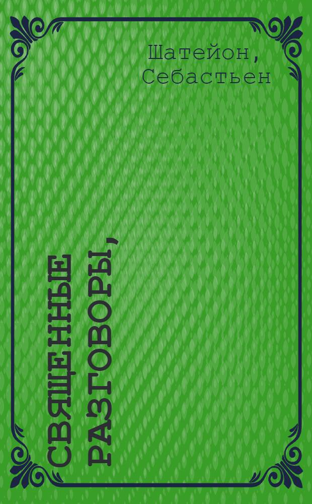 Священные разговоры, : Выбранные из Священной истории Ветхаго и Новаго завета : С приложенными каждому из них полезными нравоучениями, чрез которыя младое юношество удобно может научиться добронравной и богоугодной жизни