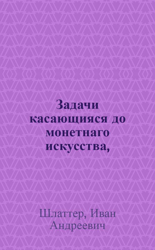 Задачи касающияся до монетнаго искусства,