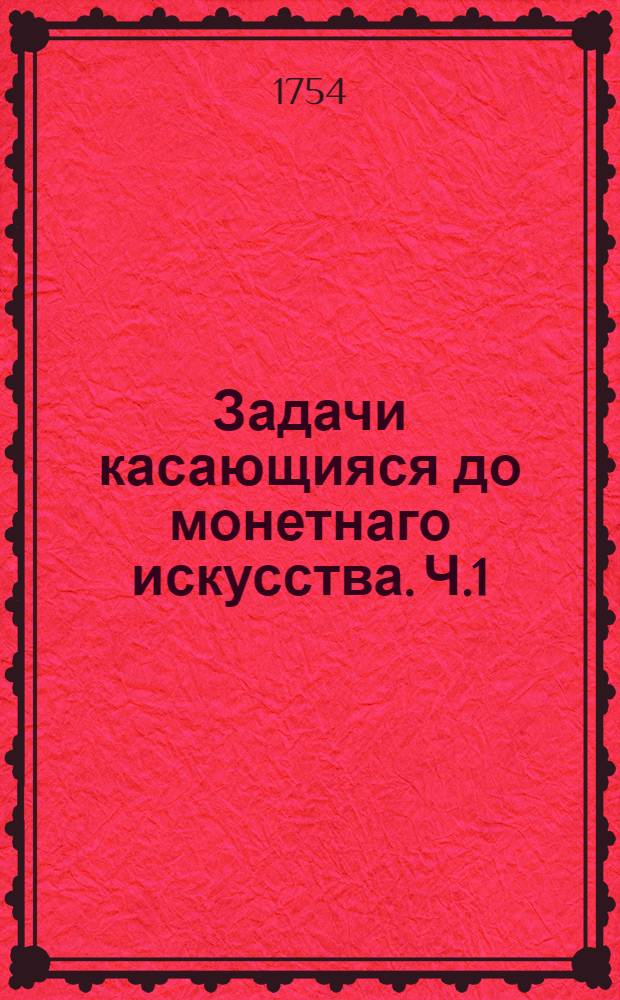 Задачи касающияся до монетнаго искусства. [Ч.1] : [О пробирной науке]
