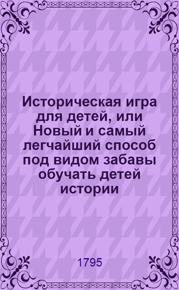 Историческая игра для детей, или Новый и самый легчайший способ под видом забавы обучать детей истории. Игра 2
