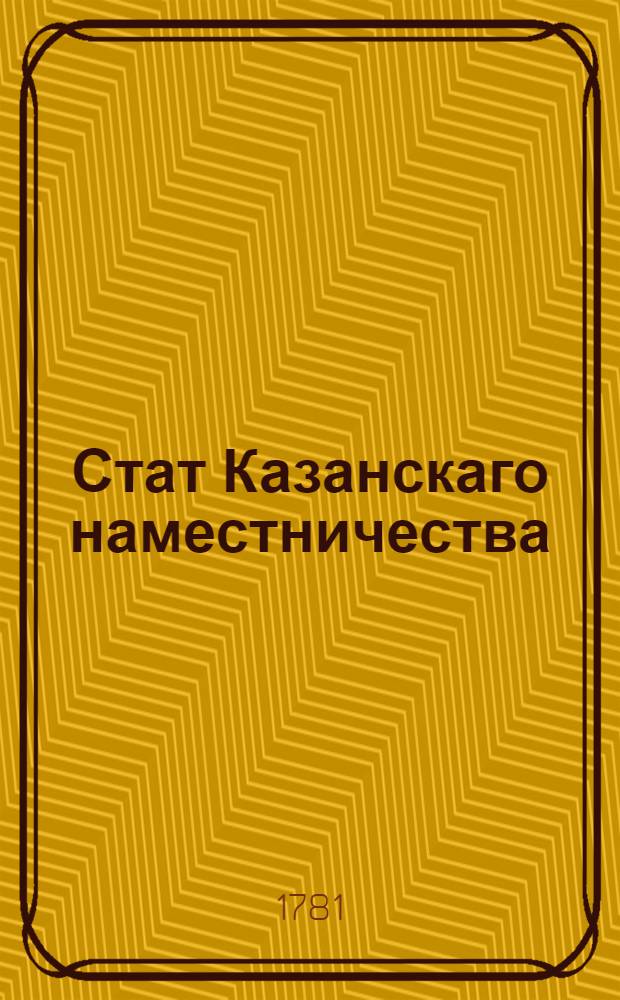 Стат Казанскаго наместничества : Состоящаго из тринадцати уездов, а имянно: Казанскаго, Лаишевскаго, Спасскаго, Чистопольскаго, Мамадышскаго, Арскаго, Царево-Кокшайскаго, Чебоксарскаго, Козьмодемьянскаго, Ядринскаго, Цывильскаго, Тетюшскаго и Свияжскаго : Утвержден: В Санктпетербурге сентября 30 дня 1781 года