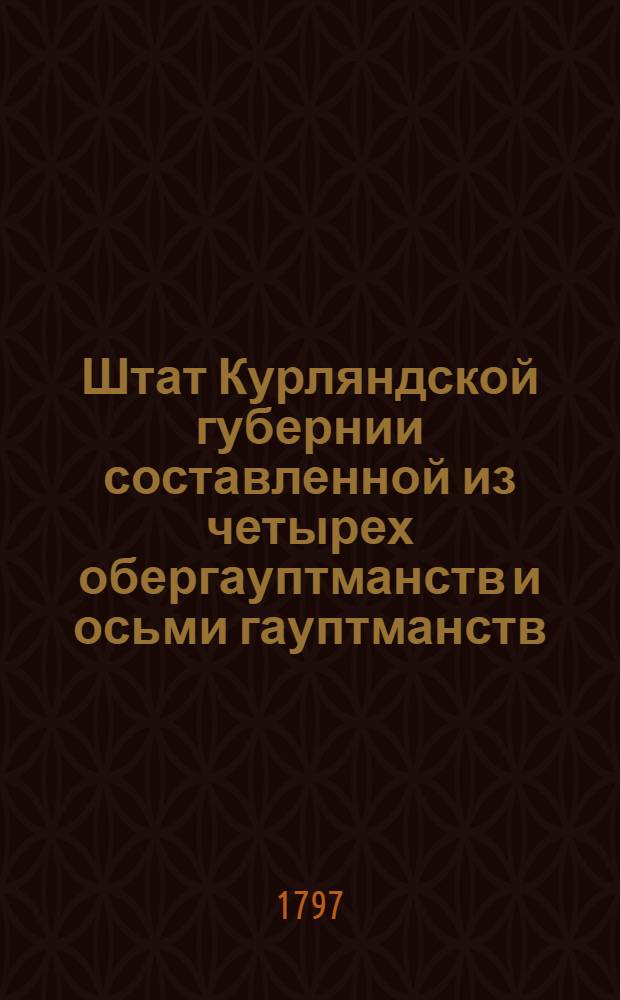 Штат Курляндской губернии составленной из четырех обергауптманств и осьми гауптманств : Утверждаю: В С.П.бурге февраля 19 дня 1797 года