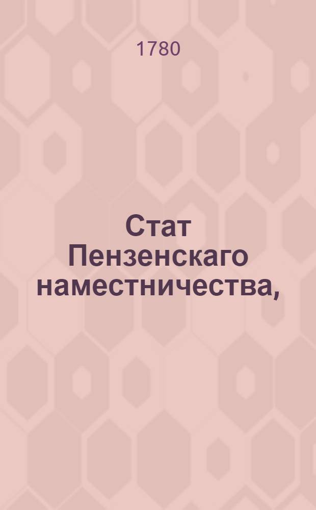 Стат Пензенскаго наместничества, : Состоящаго из тринадцати уездов, а именно: Пензенскаго, Саранскаго, Верьхнеломовскаго, Нижнеломовскаго, Керенскаго, Наровчатскаго, Троицкаго, Краснослободскаго, Инсарскаго, Чембарскаго, Мокшанскаго, Городищскаго и Шешкеевскаго : Утвержден: В Санктпетербурге сентября 17 дня 1780 года