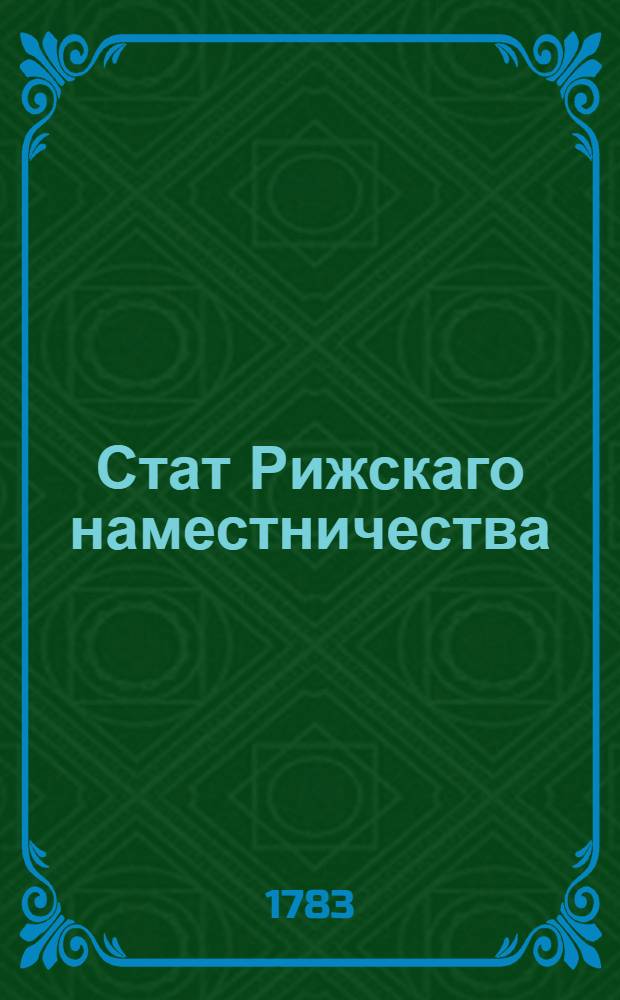 Стат Рижскаго наместничества : Состоящаго из девяти уездов, а имянно: Рижскаго, Венденскаго, Валкскаго, Волмарскаго, Пернавскаго, Фелинскаго, Дерптскаго, и одного по усмотрению генерала-губернатора назначаемаго, и Эзельскаго : Утвержден: В Царском Селе июля 8 дня 1783 г.