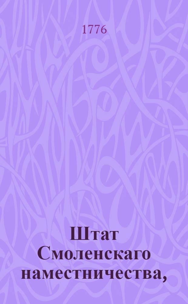 Штат Смоленскаго наместничества, : Состоящаго из двенадцати уездов, а именно: Смоленскаго, Рословскаго, Белаго, Дорогобужскаго, Вяземскаго, Порецкаго, Елнинскаго, Сычевскаго, Гжатскаго, Рупасовскаго, Краснаго и Касплинскаго : Утвержден: В Санктпетербурге апреля 1 дня 1776 г.