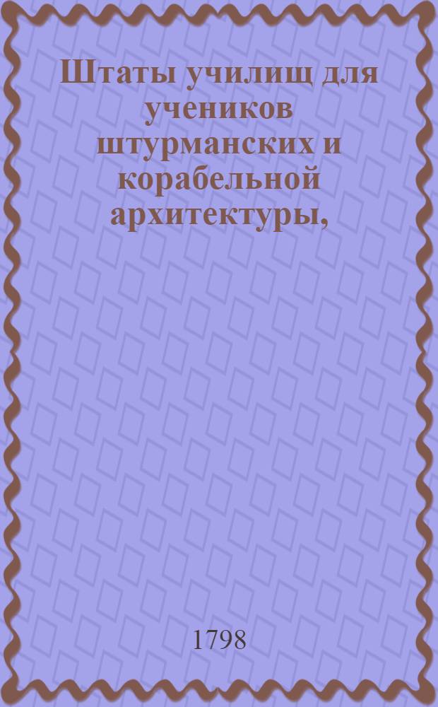 Штаты училищ для учеников штурманских и корабельной архитектуры,