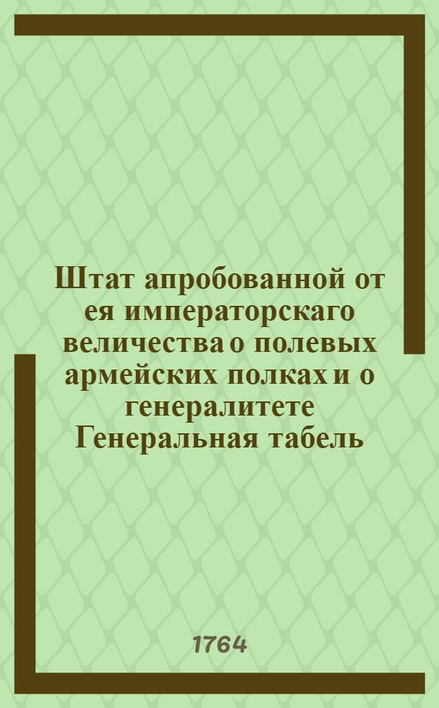 Штат апробованной от ея императорскаго величества о полевых армейских полках и о генералитете Генеральная табель. : 1763 года, генваря 14 дня
