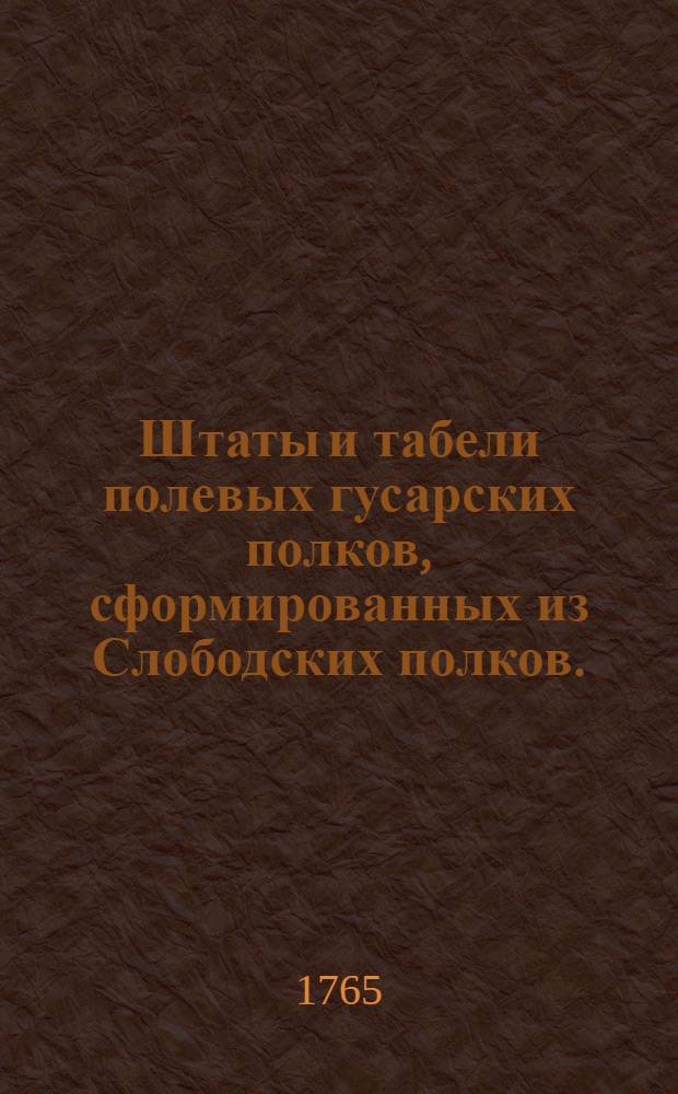 [Штаты и табели полевых гусарских полков, сформированных из Слободских полков. : Утверждены 3 марта 1765 г.