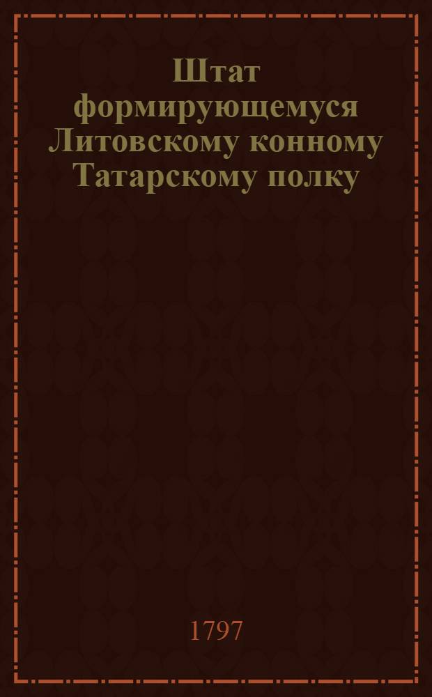 Штат формирующемуся Литовскому конному Татарскому полку : С назначением жалованья по прежнему Польскому положению : С приложениями