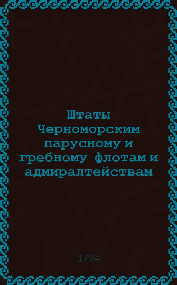 Штаты Черноморским парусному и гребному флотам и адмиралтействам : Утверждены: В Царском Селе июля 27 дня 1794 года