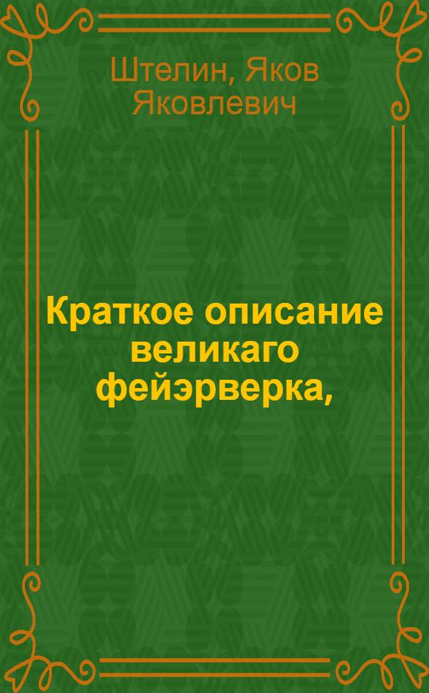 Краткое описание великаго фейэрверка, : Которой по всевысочайшему указу ея величества всепресветлейшия державнейшия великия государыни Елисаветы Петровны императрицы и самодержицы всероссийския и проч. и проч. и проч. в мирное торжество в Москве пред домом ея императорскаго величества представлен был. 1744 года