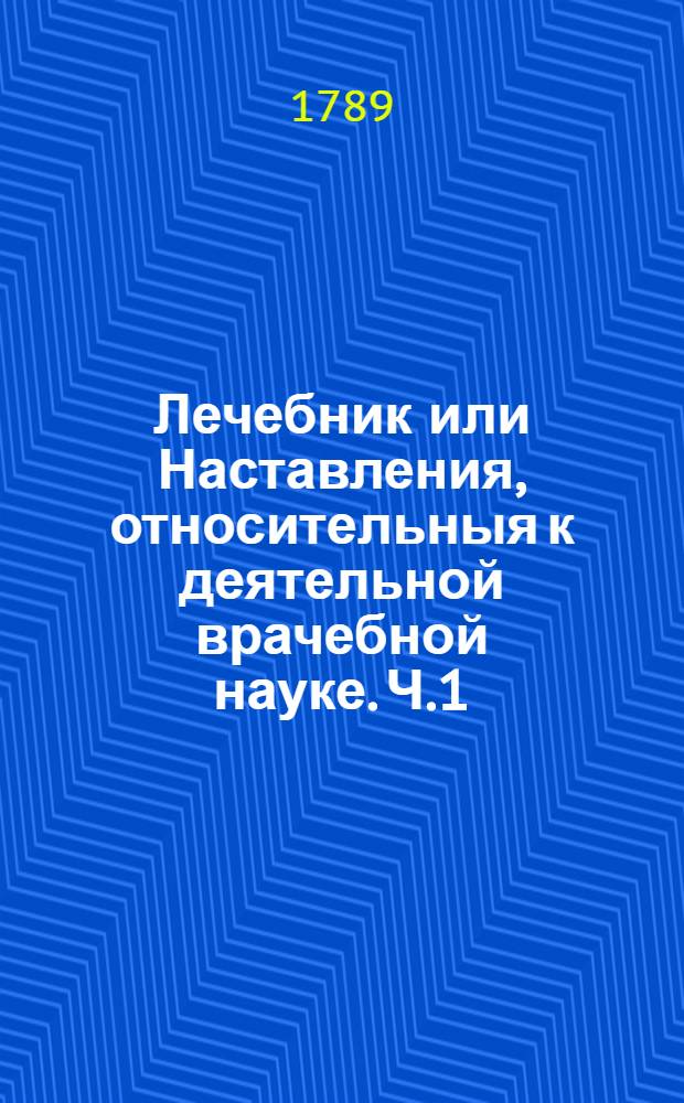 Лечебник или Наставления, относительныя к деятельной врачебной науке. Ч.1
