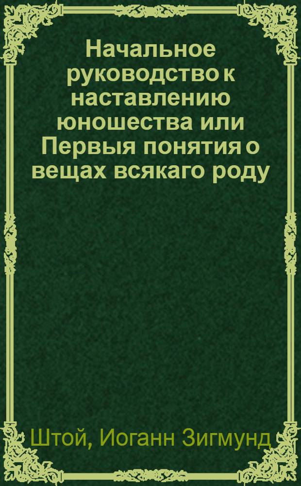 Начальное руководство к наставлению юношества или Первыя понятия о вещах всякаго роду,