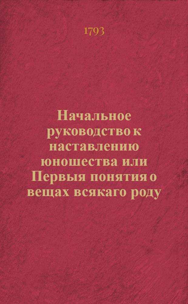 Начальное руководство к наставлению юношества или Первыя понятия о вещах всякаго роду. Ч.2