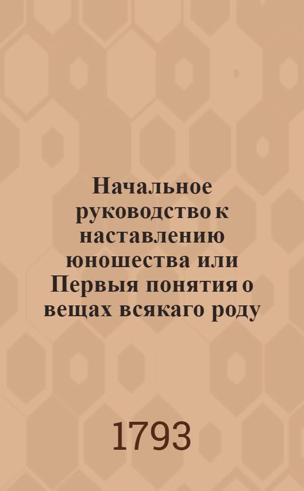 Начальное руководство к наставлению юношества или Первыя понятия о вещах всякаго роду. Ч.3