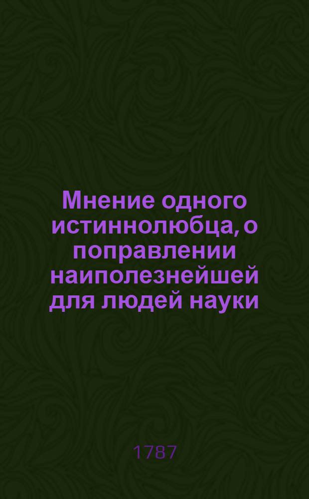 Мнение одного истиннолюбца, о поправлении наиполезнейшей для людей науки
