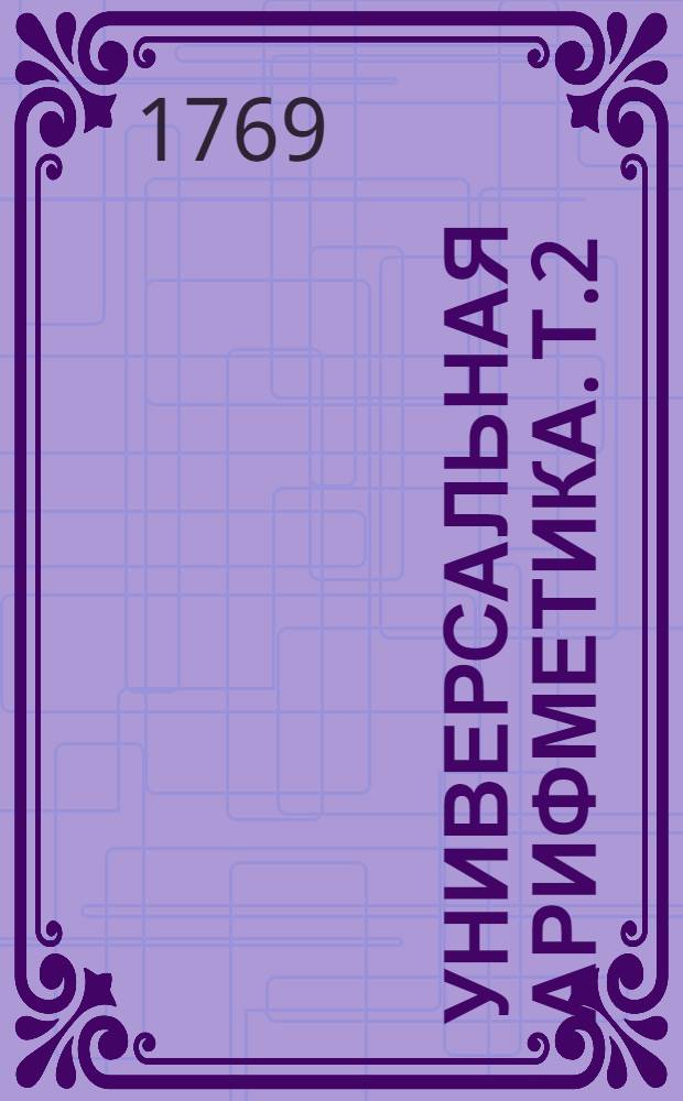 Универсальная арифметика. Т.2 : Т.2, в котором предлагаются правила, решения уравнений, и Диофанский образ решить вопросы