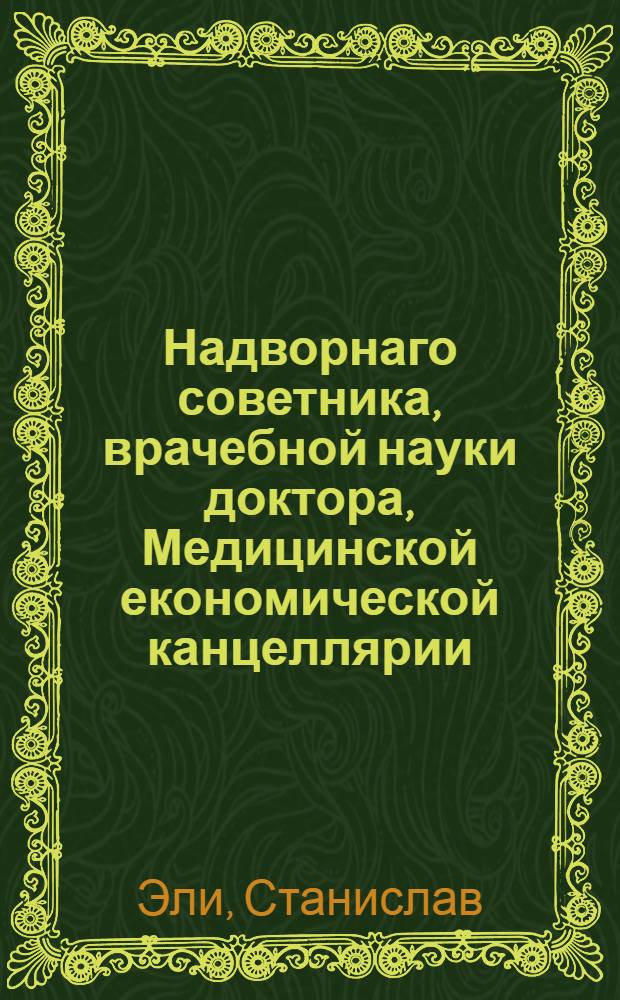 Надворнаго советника, врачебной науки доктора, Медицинской економической канцеллярии, и Санктпетербургскаго Вольнаго экономическаго общества члена. Станислава Ели Физико-медическия примечания о вреде произходящем от употребления рожков для кормления младенцов, и о проистекающих от того частию весьма жестоких, частию же и смертоносных детских болезнях. : Переведено с немецкаго подлинника
