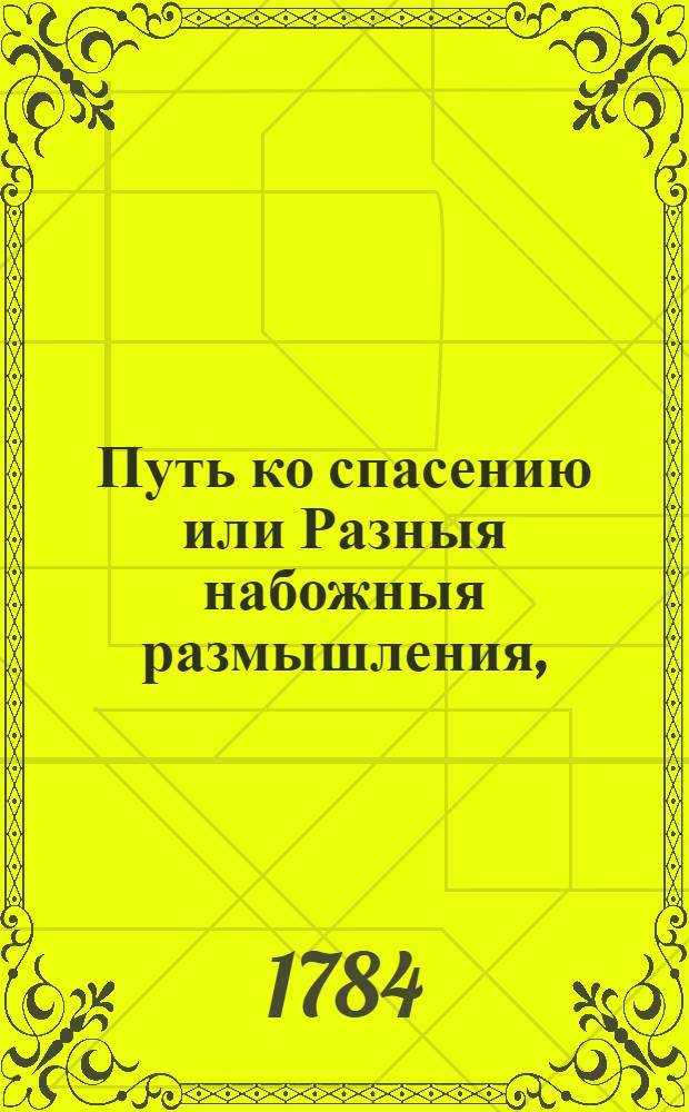 Путь ко спасению или Разныя набожныя размышления, : В которых заключается нужнейшая к общему знанию часть богословия