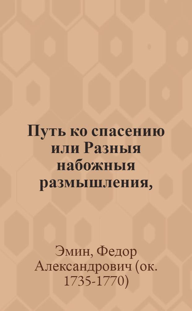 Путь ко спасению или Разныя набожныя размышления, : В которых заключается нужнейшая к общему знанию часть богословия