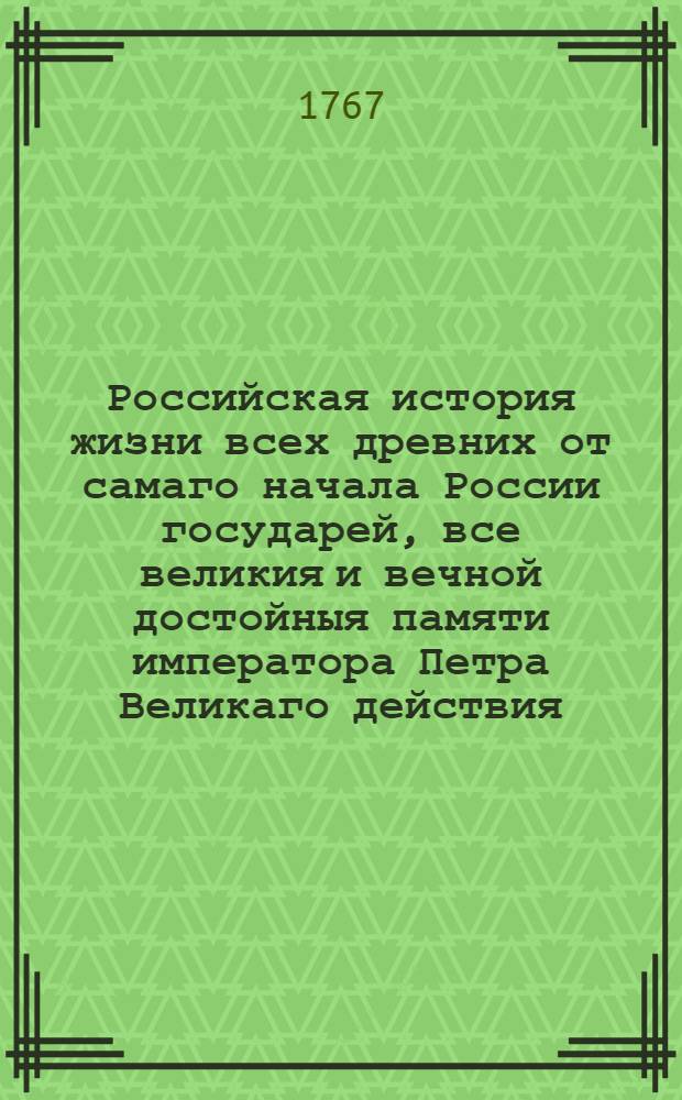 Российская история жизни всех древних от самаго начала России государей, все великия и вечной достойныя памяти императора Петра Великаго действия, его наследниц и наследников ему последование и описание в Севере златаго века во время царствования Екатерины Великой в себе заключающая. Т.1