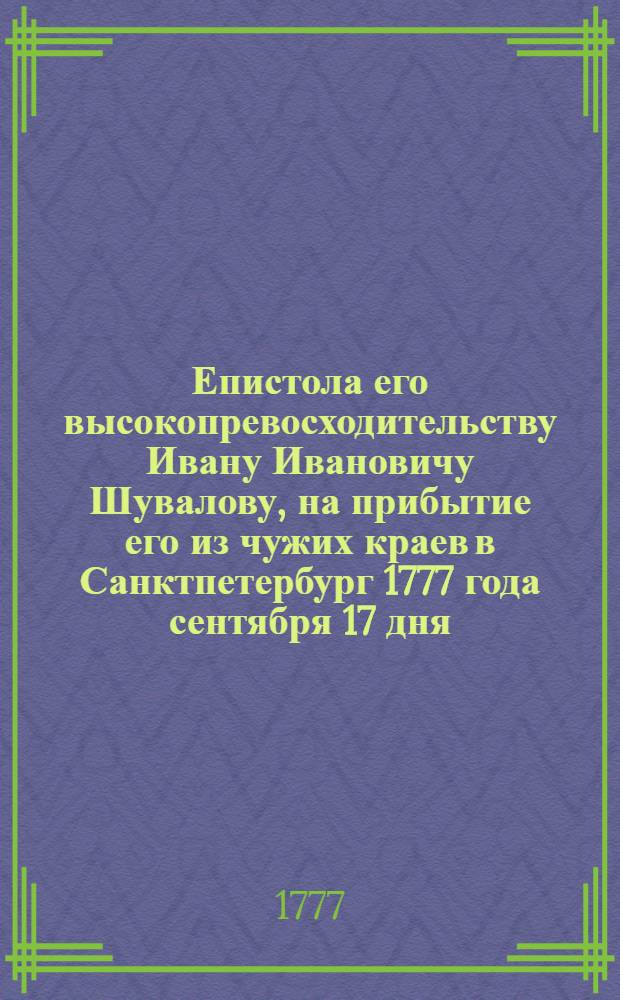 Епистола его высокопревосходительству Ивану Ивановичу Шувалову, на прибытие его из чужих краев в Санктпетербург 1777 года сентября 17 дня