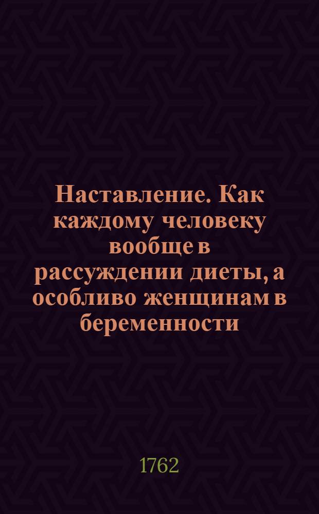 Наставление. Как каждому человеку вообще в рассуждении диеты, а особливо женщинам в беременности, в родах и после родов себя содержать надлежит, : Для особливой пользы в деревне живущих госпож
