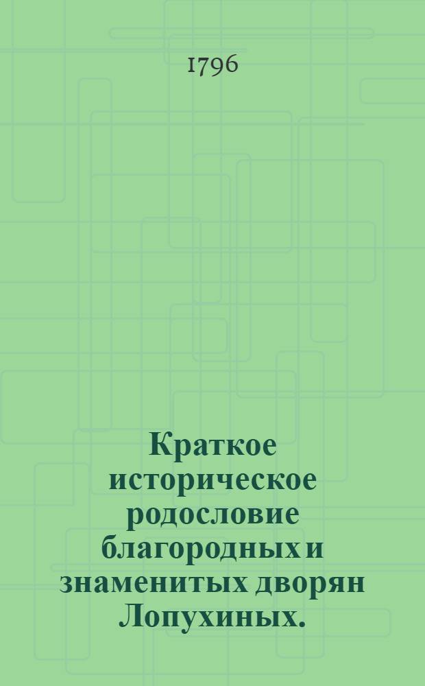 Краткое историческое родословие благородных и знаменитых дворян Лопухиных. : Во удовольствие оной знаменитой фамилии