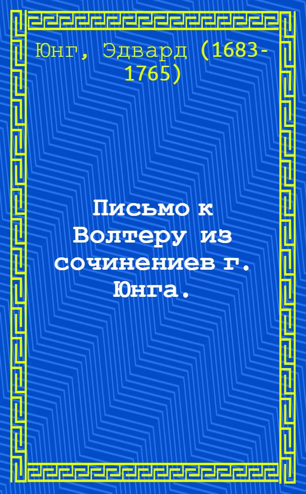 Письмо к Волтеру из сочинениев г. Юнга. / Переведено на российской язык с французскаго переводу г. Турнера; Избек или Добродетельный богачь из сочинениев г. Юнга. / Переведено с французскаго переводу г. Турнера