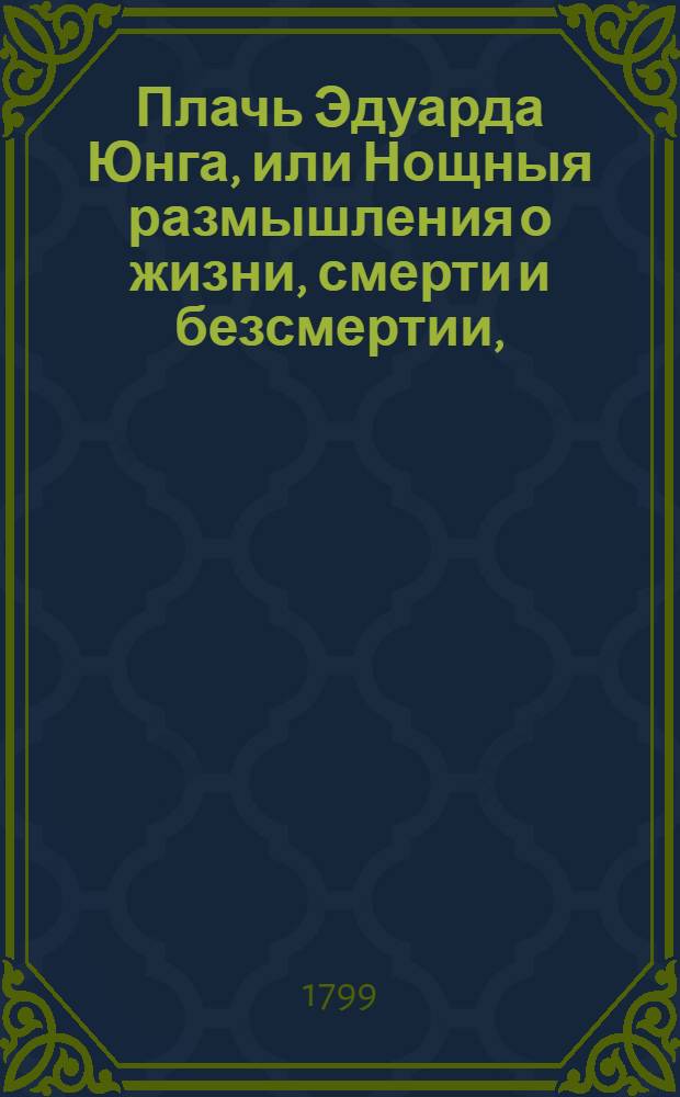 Плачь Эдуарда Юнга, или Нощныя размышления о жизни, смерти и безсмертии, : В девяти нощах помещенныя; : С присовокуплением двух поэм: 1) Страшный суд, 2) Торжество веры над любовию, творения сего же знаменитаго писателя