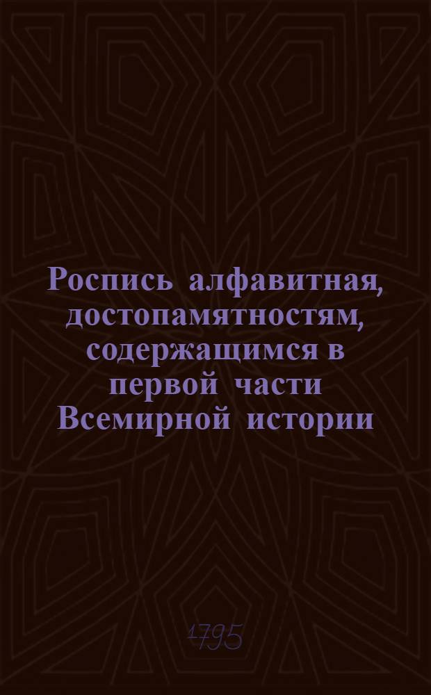 Роспись алфавитная, достопамятностям, содержащимся в первой части Всемирной истории, изданной вторым тиснением