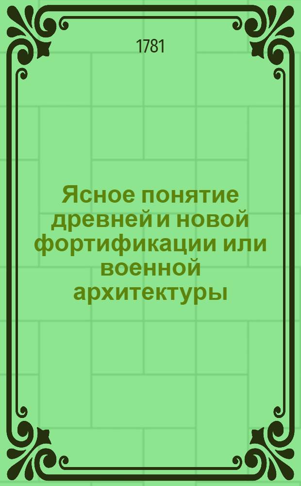 Ясное понятие древней и новой фортификации или военной архитектуры