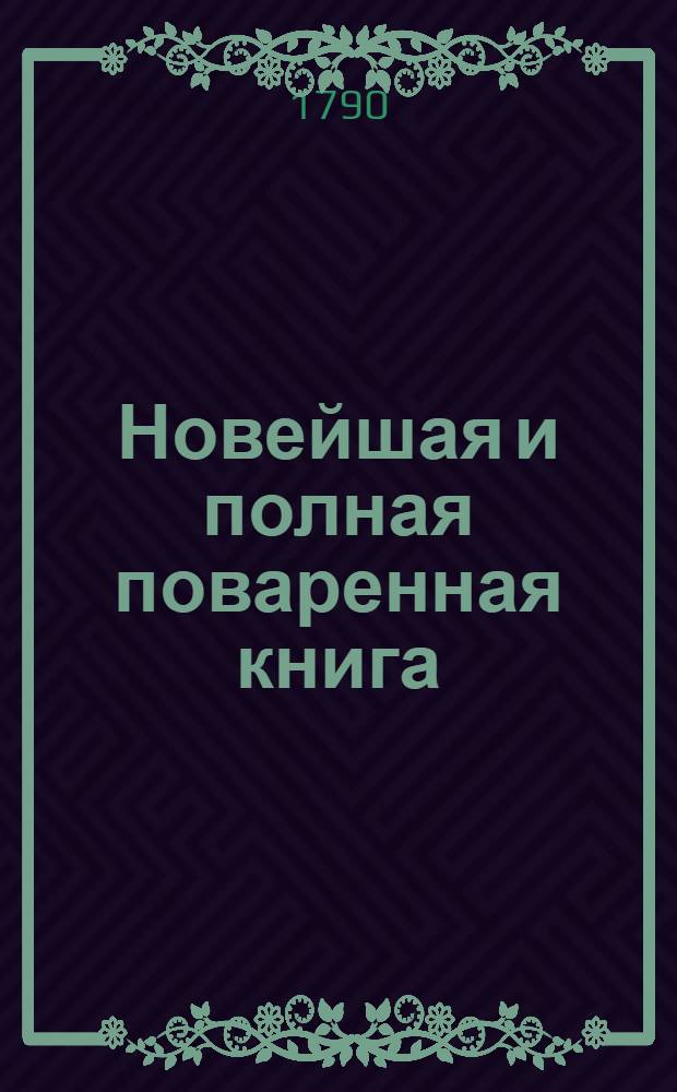 Новейшая и полная поваренная книга : В двух частях. Ч.2, содержащая в себе все кондиторския наставления, и вопервых когда должно срывать всякие летние плоды, сберегать их свежими на зиму и сушить; по том следуют разныя варенья, компоты, ягодники, мармелады, ратафии, сыропы, ликеры, бисквиты, дезертные кремы, разныя всякаго состава водки, наилучшие напитки, воды из всяких ягод, разныя наливки, вины, мороженое и желе; напоследок заключена как делать постилы, французские конфекты, торты, мигдальные пирожки, каврижки и вкусные прянички.