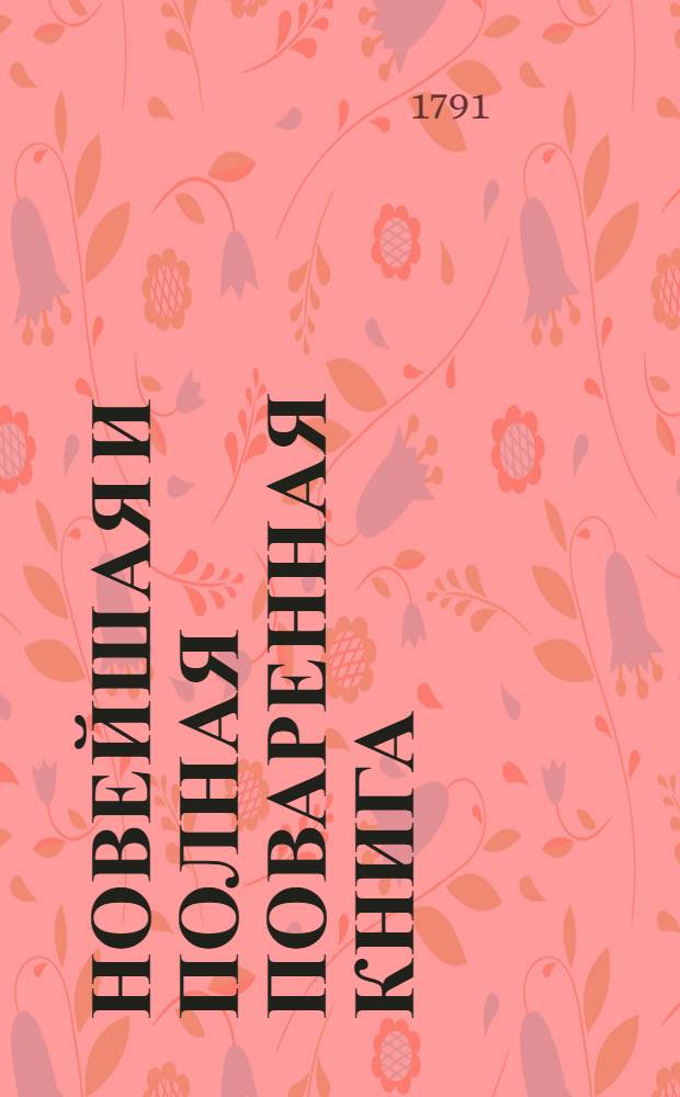 Новейшая и полная поваренная книга : В двух частях. Ч.3, содержащая в себе малороссийския варенья из всяких ягод, плодов и цветов, консервы, ратафии, компоты и мармелады, разные соки, или малороссийския повидла, меды, самыя лучшия водки и разныя вины; також как должно всякое вино сберегать на долгое время от всякой порчи, и поправлять испорченное; и напоследок как делать марцыпаны, макароны, бисквиты и всякие сахарные конфекты.