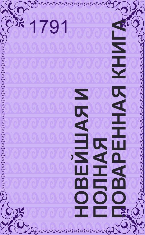 Новейшая и полная поваренная книга : В двух частях. Ч.2, содержащая в себе все кондиторския наставления, и во первых, когда должно срывать всякие летние плоды, сберегать их свежими на зиму и сушить; по том следуют разныя варенья, компоты, ягодники, мармелады, ратафии, сыропы, ликеры, бисквиты, дезертные кремы, разныя всякаго состава водки, наилучшие напитки, воды из всяких ягод, разныя наливки, вины, мороженое и желе; напоследок заключена, как делать постилы, французские конфекты, торты, мигдальные пирожки, каврижки и вкусные пряники.