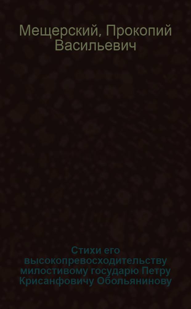 Стихи его высокопревосходительству милостивому государю Петру Крисанфовичу Обольянинову, господину генерал лейтенанту, генерал прокурору и разных орденов кавалеру. : Преложение в стихи псальма Давыдова