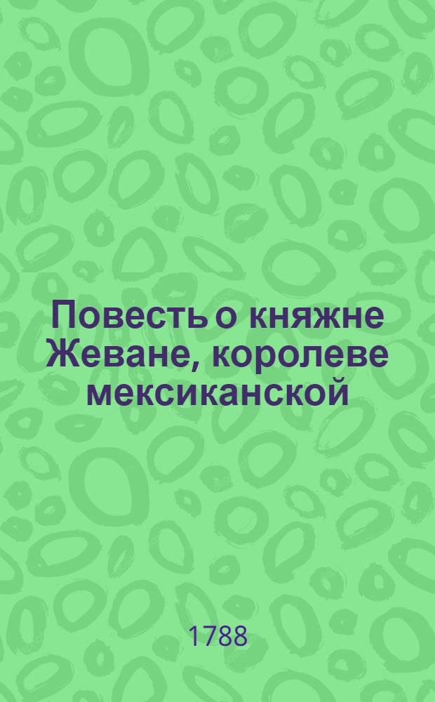 Повесть о княжне Жеване, королеве мексиканской : Переведенная с испанскаго на французский, а с французскаго на российский язык. Ч. 1