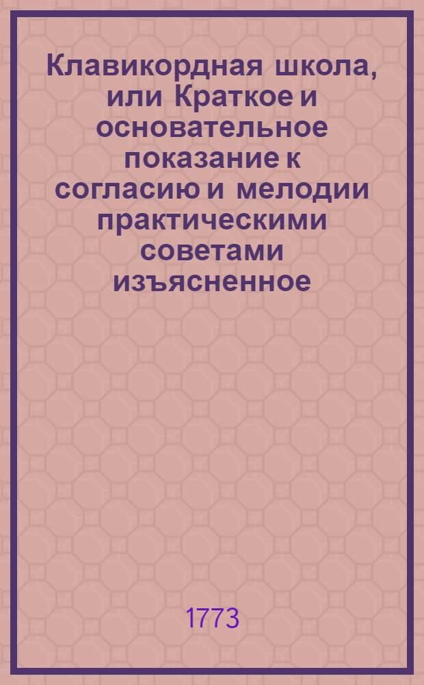 Клавикордная школа, или Краткое и основательное показание к согласию и мелодии практическими советами изъясненное. [Ч. 1]
