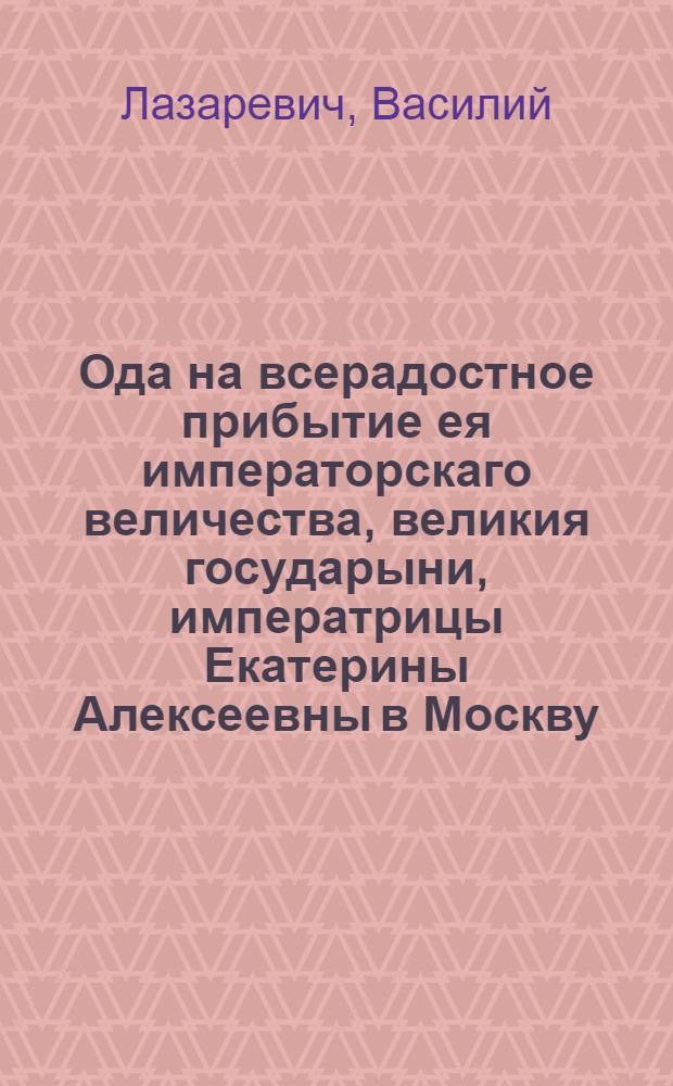 Ода на всерадостное прибытие ея императорскаго величества, великия государыни, императрицы Екатерины Алексеевны в Москву. 1787 года июня дня.